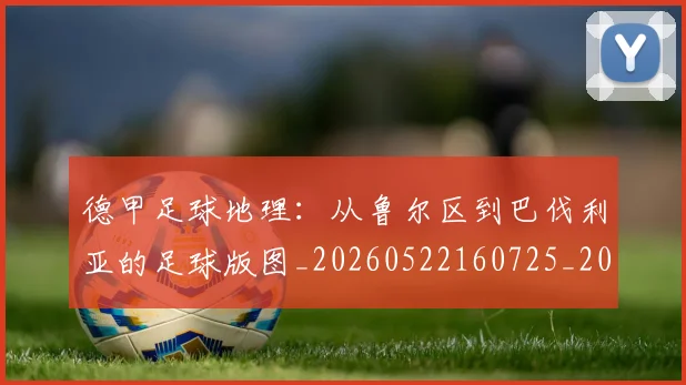 德甲足球地理:从鲁尔区到巴伐利亚的足球版图_20260522160725_20260722162509